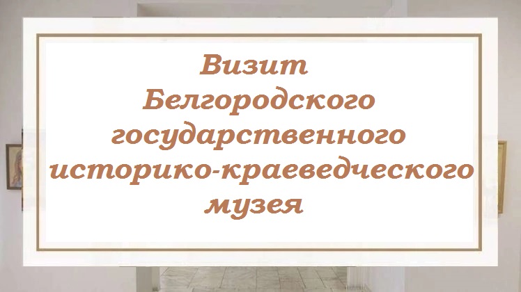 Визит Белгородского государственного историко-краеведческого музея..